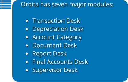 Orbita has seven major modules:  •	Transaction Desk •	Depreciation Desk •	Account Category •	Document Desk •	Report Desk •	Final Accounts Desk •	Supervisor Desk